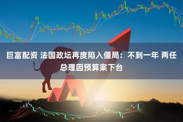 巨富配资 法国政坛再度陷入僵局：不到一年 两任总理因预算案下台