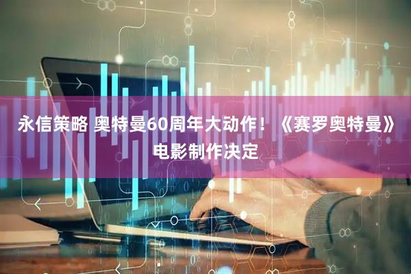 永信策略 奥特曼60周年大动作！《赛罗奥特曼》电影制作决定