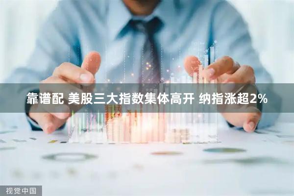 靠谱配 美股三大指数集体高开 纳指涨超2%