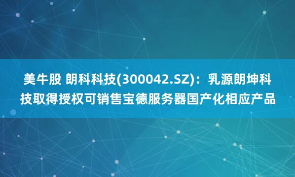 美牛股 朗科科技(300042.SZ)：乳源朗坤科技取得授权可销售宝德服务器国产化相应产品