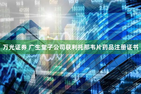 万光证券 广生堂子公司获利托那韦片药品注册证书