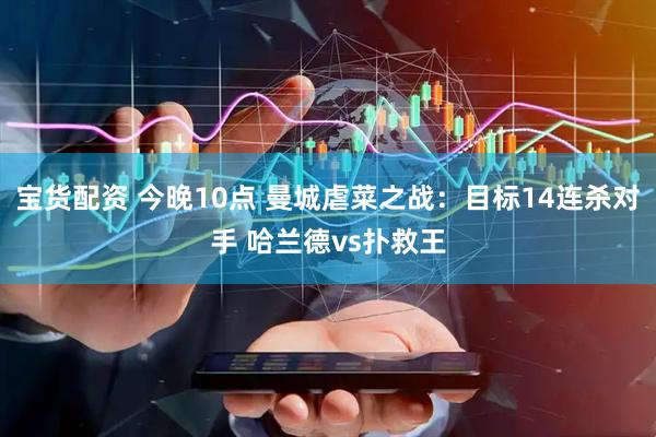 宝货配资 今晚10点 曼城虐菜之战：目标14连杀对手 哈兰德vs扑救王
