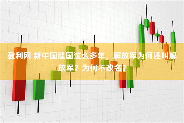 盈利网 新中国建国这么多年，解放军为何还叫解放军？为何不改名？
