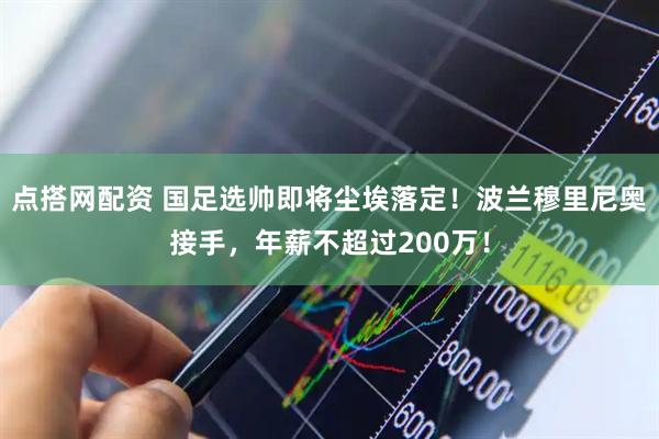 点搭网配资 国足选帅即将尘埃落定!波兰穆里尼奥接手,年薪不超过200万!