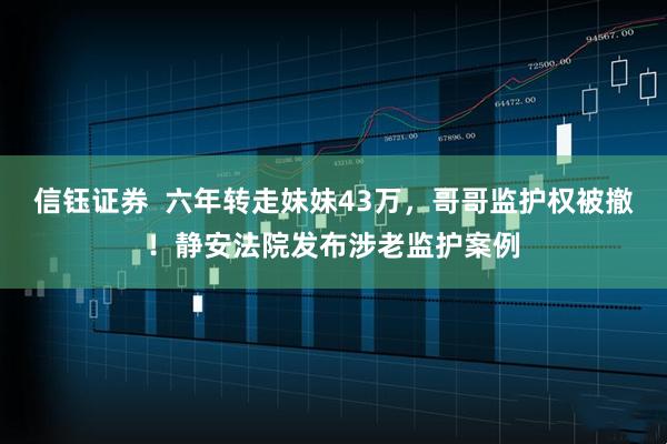 信钰证券 六年转走妹妹43万,哥哥监护权被撤!静安法院发布涉老监护案例