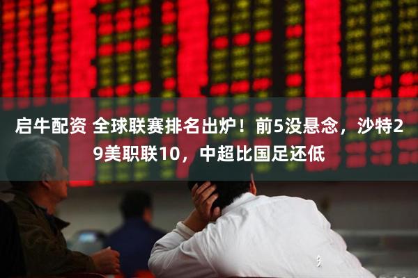 启牛配资 全球联赛排名出炉！前5没悬念，沙特29美职联10，中超比国足还低