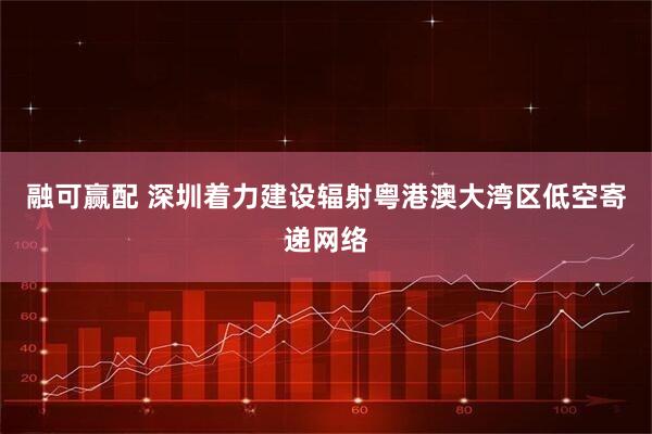 融可赢配 深圳着力建设辐射粤港澳大湾区低空寄递网络