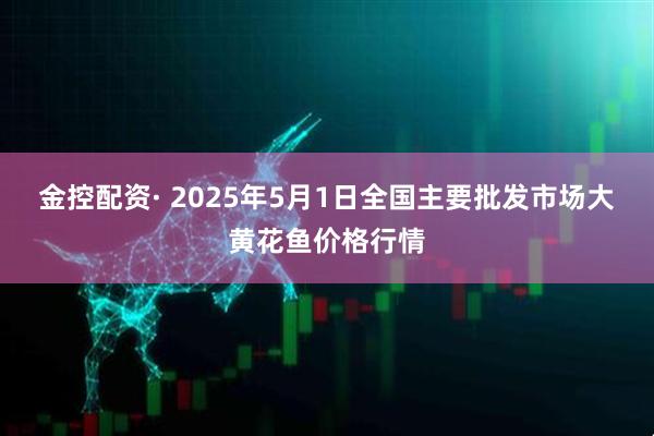 金控配资· 2025年5月1日全国主要批发市场大黄花鱼价格行情