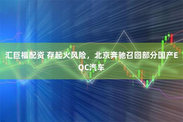 汇巨福配资 存起火风险，北京奔驰召回部分国产EQC汽车