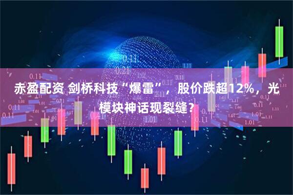 赤盈配资 剑桥科技“爆雷”,股价跌超12%,光模块神话现裂缝?