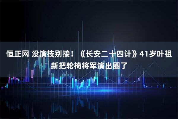 恒正网 没演技别接!《长安二十四计》41岁叶祖新把轮椅将军演出圈了