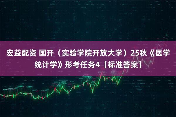 宏益配资 国开（实验学院开放大学）25秋《医学统计学》形考任务4【标准答案】
