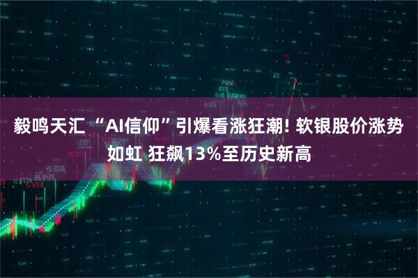 毅鸣天汇 “AI信仰”引爆看涨狂潮! 软银股价涨势如虹 狂飙13%至历史新高