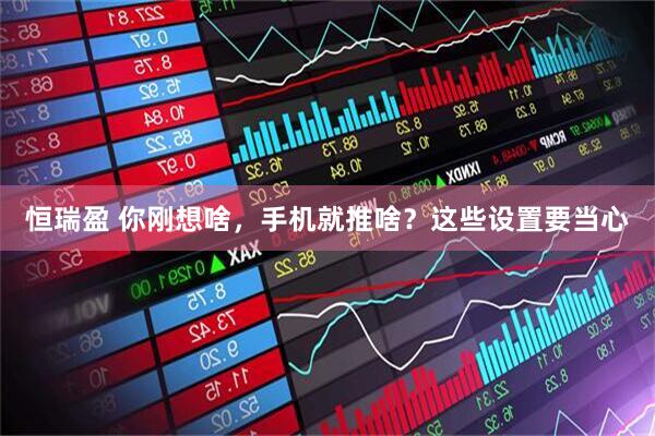 恒瑞盈 你刚想啥，手机就推啥？这些设置要当心