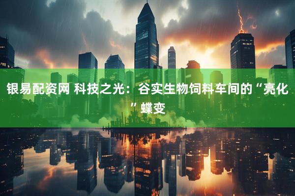银易配资网 科技之光：谷实生物饲料车间的“亮化”蝶变