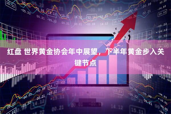 红盘 世界黄金协会年中展望，下半年黄金步入关键节点